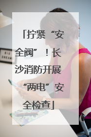 拧紧“安全阀”！长沙消防开展“两电”安全检查