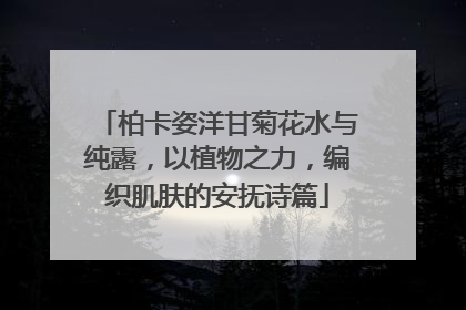柏卡姿洋甘菊花水与纯露，以植物之力，编织肌肤的安抚诗篇