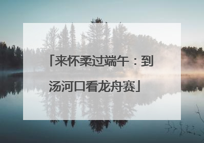 来怀柔过端午：到汤河口看龙舟赛