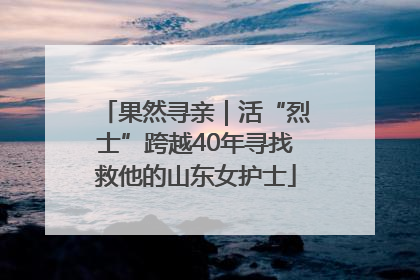 果然寻亲｜活“烈士”跨越40年寻找救他的山东女护士