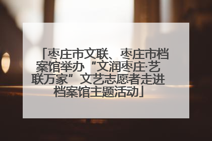 枣庄市文联、枣庄市档案馆举办“文润枣庄·艺联万家”文艺志愿者走进档案馆主题活动