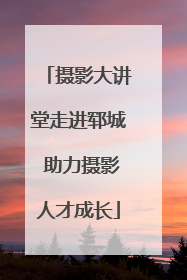 摄影大讲堂走进郓城 助力摄影人才成长
