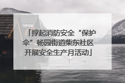撑起消防安全“保护伞”杨园街道柴东社区开展安全生产月活动