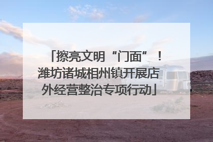 擦亮文明“门面”！潍坊诸城相州镇开展店外经营整治专项行动