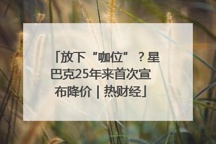 放下“咖位”？星巴克25年来首次宣布降价｜热财经