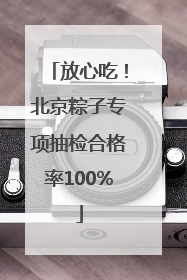 放心吃！北京粽子专项抽检合格率100%