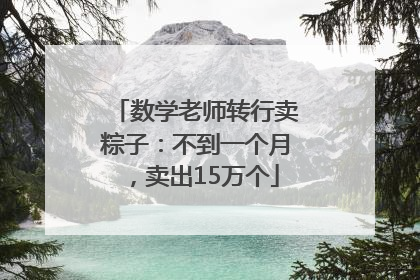 数学老师转行卖粽子：不到一个月，卖出15万个