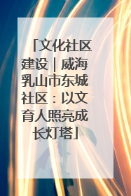 文化社区建设｜威海乳山市东城社区：以文育人照亮成长灯塔