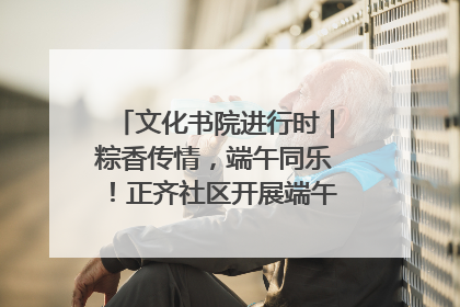 文化书院进行时｜粽香传情，端午同乐！正齐社区开展端午包粽子大赛
