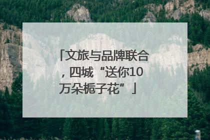 文旅与品牌联合，四城“送你10万朵栀子花”