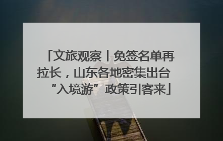文旅观察丨免签名单再拉长，山东各地密集出台“入境游”政策引客来