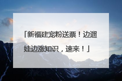 新福建宠粉送票！边遛娃边涨知识，速来！