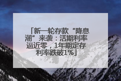 新一轮存款“降息潮”来袭：活期利率逼近零，1年期定存利率跌破1%
