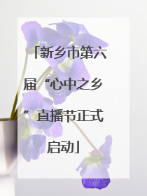 新乡市第六届“心中之乡”直播节正式启动