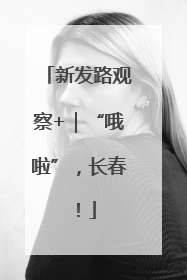 新发路观察+｜“哦啦”，长春！