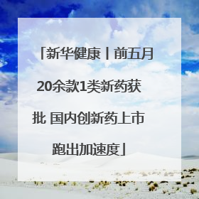 新华健康丨前五月20余款1类新药获批 国内创新药上市跑出加速度