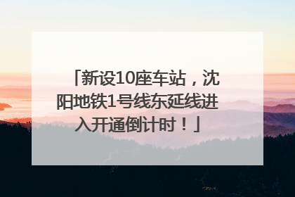 新设10座车站，沈阳地铁1号线东延线进入开通倒计时！