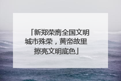 新郑荣膺全国文明城市殊荣，黄帝故里擦亮文明底色