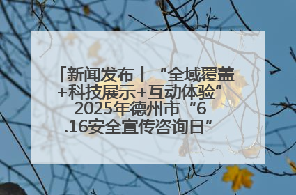 新闻发布丨“全域覆盖+科技展示+互动体验” 2025年德州市“6.16安全宣传咨询日”活动亮点纷呈