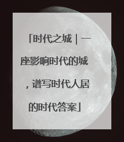 时代之城｜一座影响时代的城，谱写时代人居的时代答案