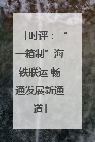 时评：“一箱制”海铁联运 畅通发展新通道