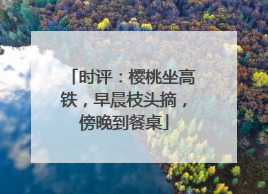 时评：樱桃坐高铁，早晨枝头摘，傍晚到餐桌