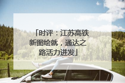 时评：江苏高铁新图绘就，通达之路活力迸发