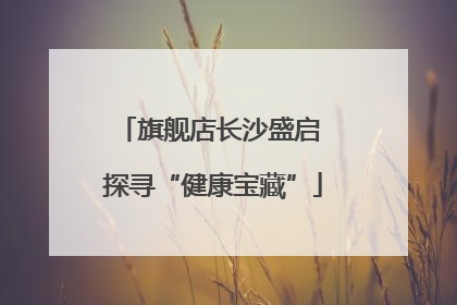旗舰店长沙盛启 探寻“健康宝藏”