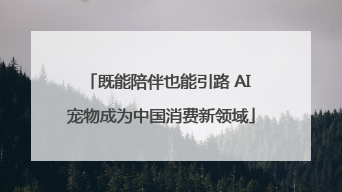 既能陪伴也能引路 AI宠物成为中国消费新领域
