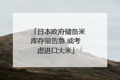 日本政府储备米库存量告急 或考虑进口大米