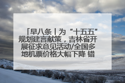 早八条丨为“十五五”规划建言献策，吉林省开展征求意见活动/全国多地机票价格大幅下降 错峰游好时机来了