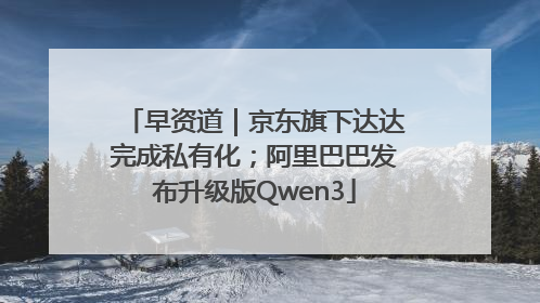 早资道｜京东旗下达达完成私有化；阿里巴巴发布升级版Qwen3