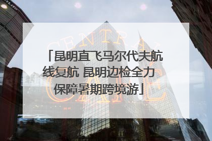 昆明直飞马尔代夫航线复航 昆明边检全力保障暑期跨境游