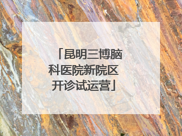 昆明三博脑科医院新院区开诊试运营