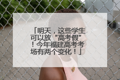 明天，这些学生可以放“高考假”！今年福建高考考场有两个变化！