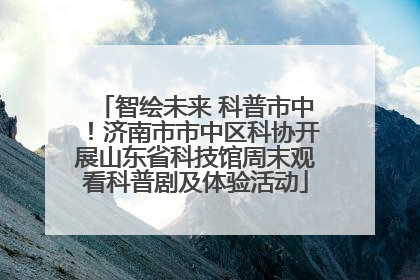 智绘未来 科普市中！济南市市中区科协开展山东省科技馆周末观看科普剧及体验活动