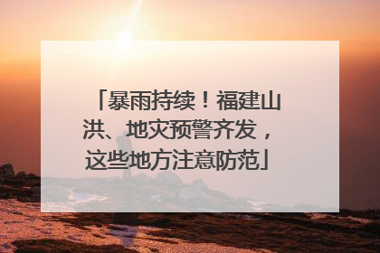 暴雨持续！福建山洪、地灾预警齐发，这些地方注意防范
