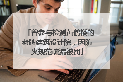 曾参与检测黄鹤楼的老牌建筑设计院，因防火规范疏漏被罚