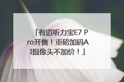 有道听力宝E7 Pro开售！重磅加码AI摄像头不加价！