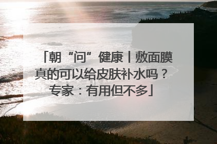 朝“问”健康丨敷面膜真的可以给皮肤补水吗？专家：有用但不多
