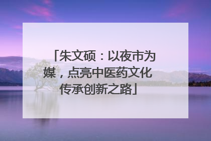 朱文硕：以夜市为媒，点亮中医药文化传承创新之路