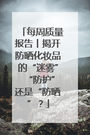 每周质量报告丨揭开防晒化妆品的“迷雾” “防护”还是“防晒”？