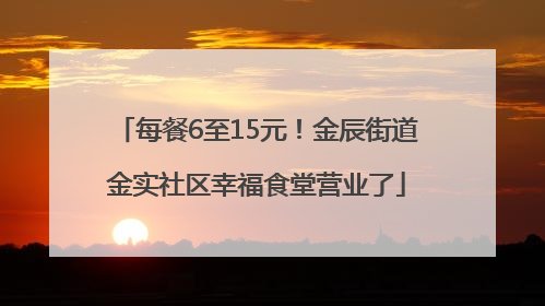 每餐6至15元！金辰街道金实社区幸福食堂营业了
