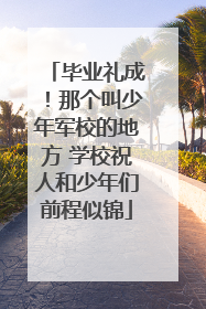毕业礼成！那个叫少年军校的地方 学校祝人和少年们前程似锦