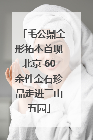 毛公鼎全形拓本首现北京 60余件金石珍品走进三山五园