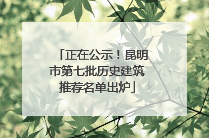 正在公示！昆明市第七批历史建筑推荐名单出炉