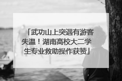 武功山上突遇有游客失温！湖南高校大二学生专业救助操作获赞