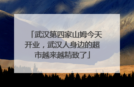武汉第四家山姆今天开业，武汉人身边的超市越来越精致了