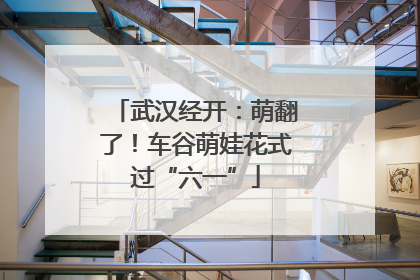 武汉经开：萌翻了！车谷萌娃花式过“六一”