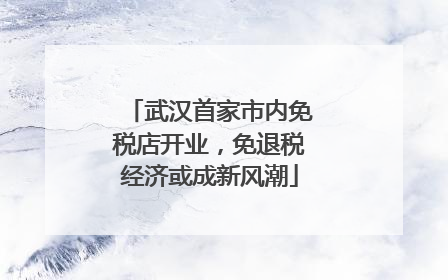 武汉首家市内免税店开业，免退税经济或成新风潮